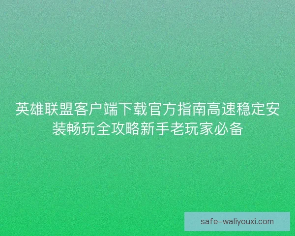 英雄联盟客户端下载官方指南高速稳定安装畅玩全攻略新手老玩家必备