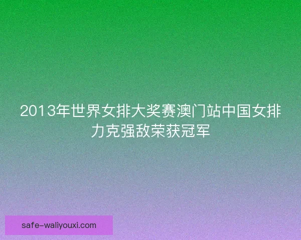 2013年世界女排大奖赛澳门站中国女排力克强敌荣获冠军