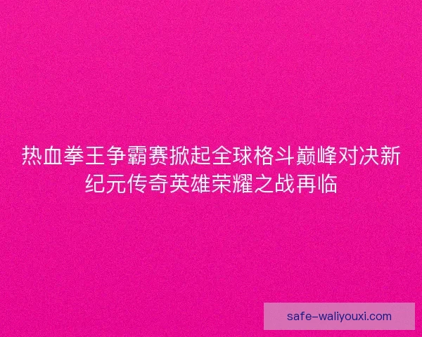 热血拳王争霸赛掀起全球格斗巅峰对决新纪元传奇英雄荣耀之战再临