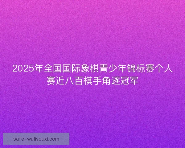 2025年全国国际象棋青少年锦标赛个人赛近八百棋手角逐冠军