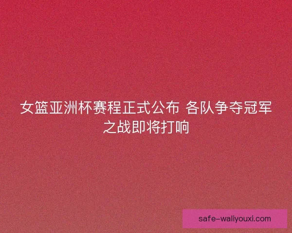 女篮亚洲杯赛程正式公布 各队争夺冠军之战即将打响